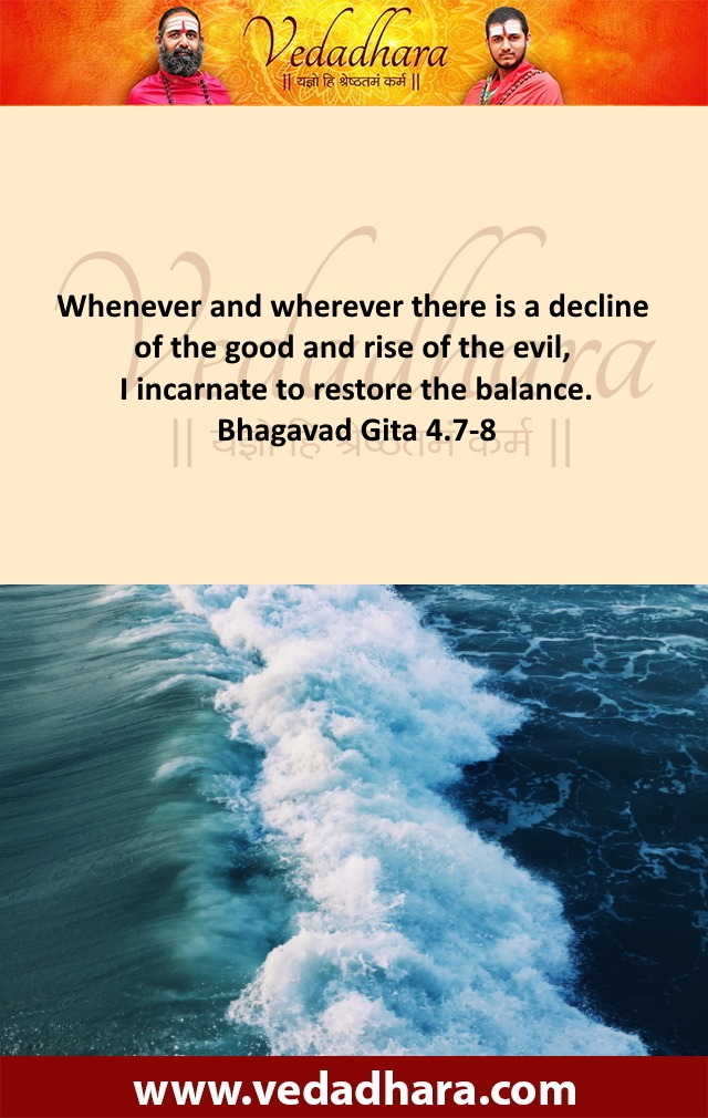 Whenever and wherever there is a decline of the good and rise of the evil, I incarnate to restore the balance. Bhagavad Gita 4.7-8